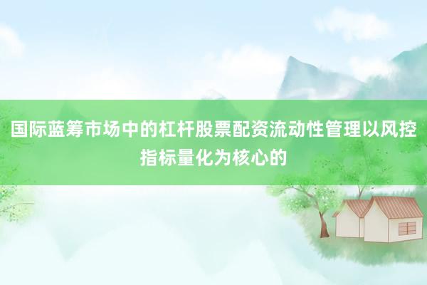 国际蓝筹市场中的杠杆股票配资流动性管理以风控指标量化为核心的