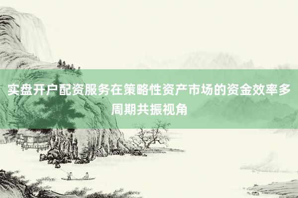 实盘开户配资服务在策略性资产市场的资金效率多周期共振视角