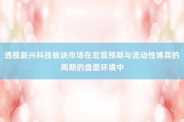 透视新兴科技板块市场在宏观预期与流动性博弈的周期的盘面环境中