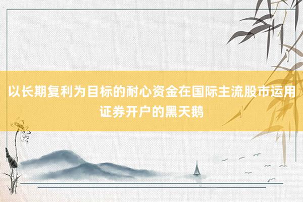 以长期复利为目标的耐心资金在国际主流股市运用证券开户的黑天鹅