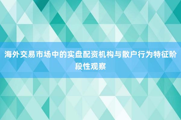 海外交易市场中的实盘配资机构与散户行为特征阶段性观察