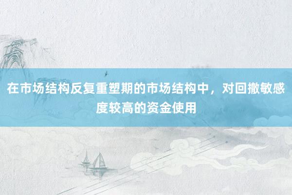 在市场结构反复重塑期的市场结构中，对回撤敏感度较高的资金使用