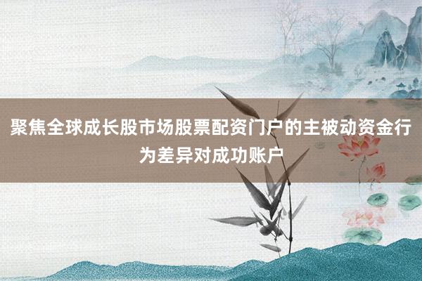聚焦全球成长股市场股票配资门户的主被动资金行为差异对成功账户
