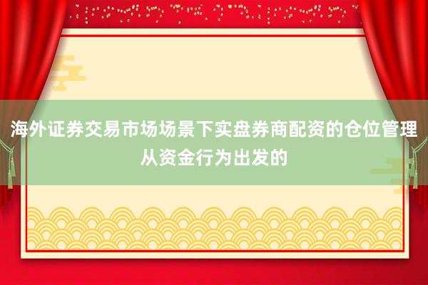 海外证券交易市场场景下实盘券商配资的仓位管理从资金行为出发的