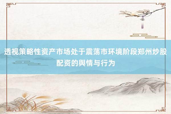透视策略性资产市场处于震荡市环境阶段郑州炒股配资的舆情与行为