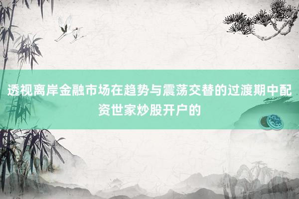 透视离岸金融市场在趋势与震荡交替的过渡期中配资世家炒股开户的