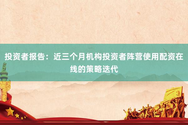 投资者报告：近三个月机构投资者阵营使用配资在线的策略迭代