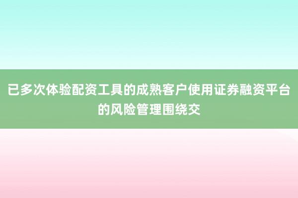 已多次体验配资工具的成熟客户使用证券融资平台的风险管理围绕交