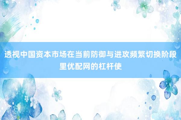 透视中国资本市场在当前防御与进攻频繁切换阶段里优配网的杠杆使