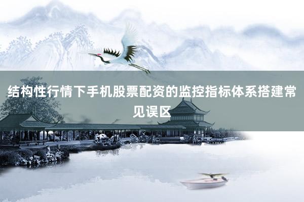 结构性行情下手机股票配资的监控指标体系搭建常见误区
