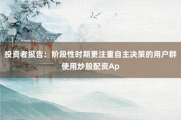 投资者报告：阶段性时期更注重自主决策的用户群使用炒股配资Ap