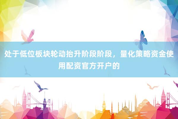 处于低位板块轮动抬升阶段阶段，量化策略资金使用配资官方开户的