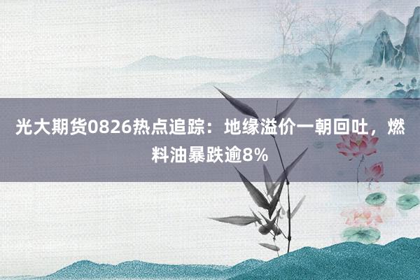 光大期货0826热点追踪：地缘溢价一朝回吐，燃料油暴跌逾8%