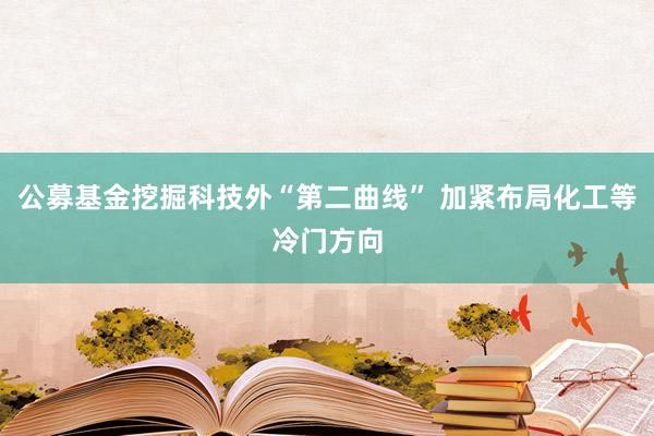 公募基金挖掘科技外“第二曲线” 加紧布局化工等冷门方向