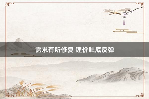 需求有所修复 锂价触底反弹