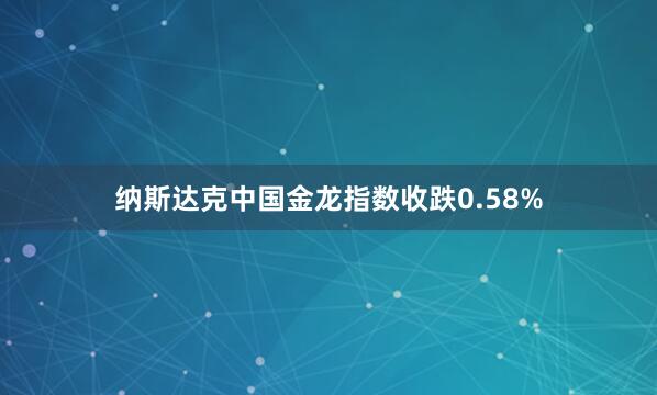 纳斯达克中国金龙指数收跌0.58%
