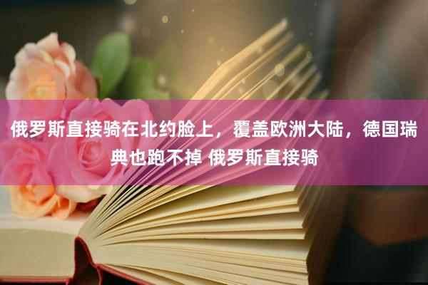 俄罗斯直接骑在北约脸上，覆盖欧洲大陆，德国瑞典也跑不掉 俄罗斯直接骑