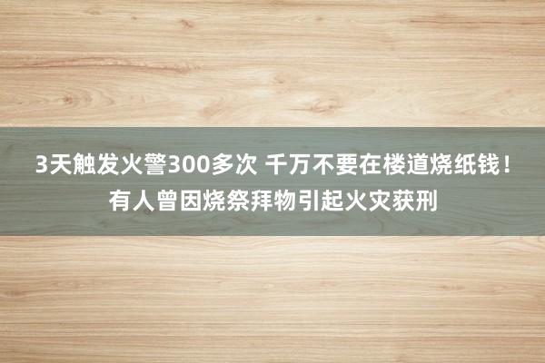 3天触发火警300多次 千万不要在楼道烧纸钱！有人曾因烧祭拜物引起火灾获刑