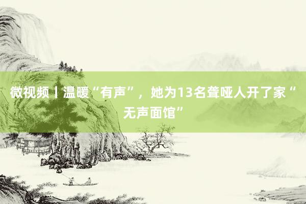 微视频丨温暖“有声”，她为13名聋哑人开了家“无声面馆”
