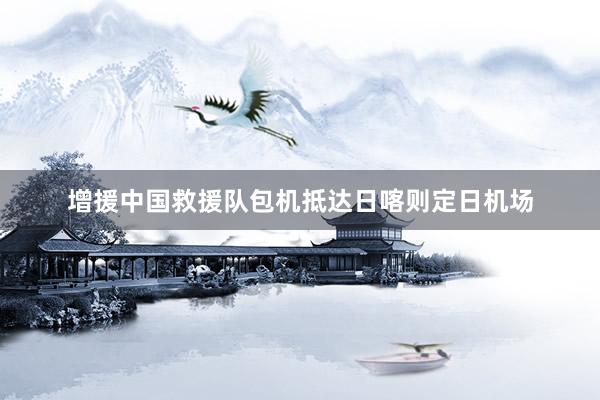 增援中国救援队包机抵达日喀则定日机场