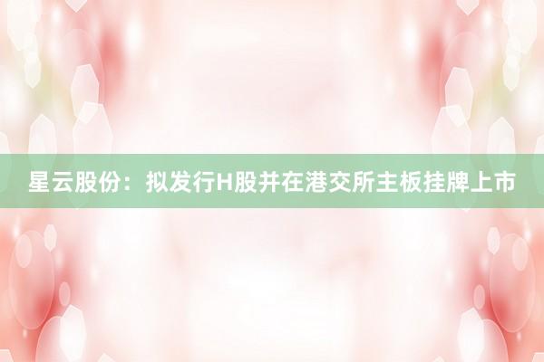 星云股份：拟发行H股并在港交所主板挂牌上市