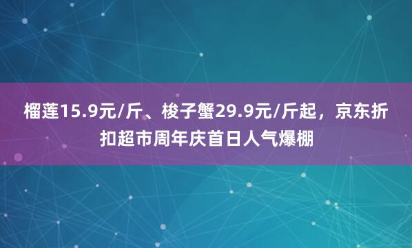榴莲15.9元/斤、梭子蟹29.9元/斤起，京东折扣超市周年庆首日人气爆棚