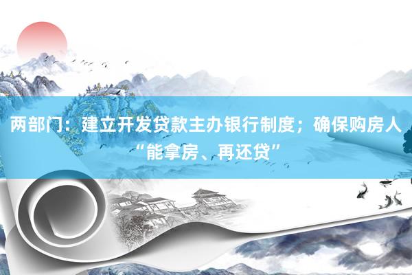 两部门：建立开发贷款主办银行制度；确保购房人“能拿房、再还贷”