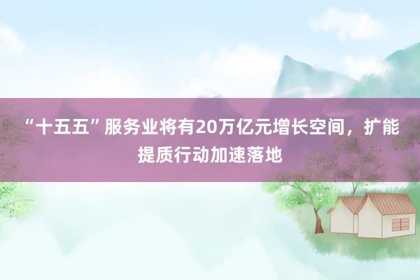 “十五五”服务业将有20万亿元增长空间，扩能提质行动加速落地