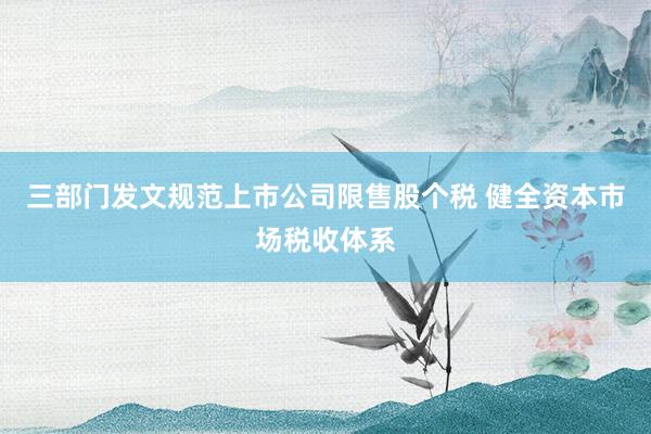 三部门发文规范上市公司限售股个税 健全资本市场税收体系