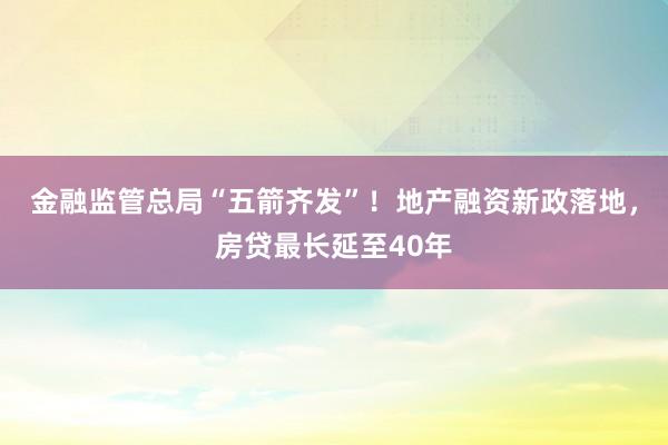 金融监管总局“五箭齐发”!地产融资新政落地,房贷最长延至40年