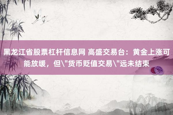 黑龙江省股票杠杆信息网 高盛交易台：黄金上涨可能放缓，但