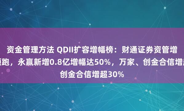 资金管理方法 QDII扩容增幅榜：财通证券资管增62%领跑，永赢新增0.8亿增幅达50%，万家、创金合信增超30%