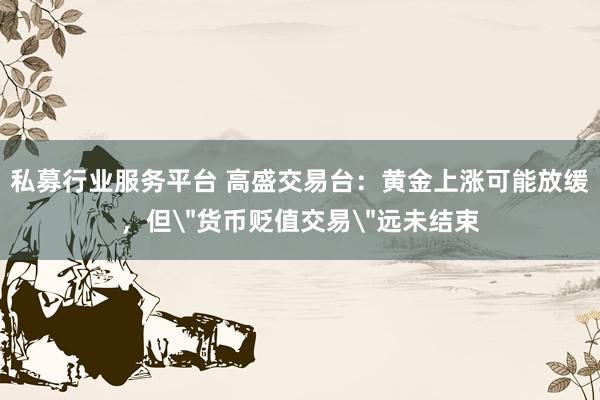 私募行业服务平台 高盛交易台：黄金上涨可能放缓，但