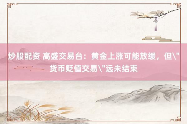 炒股配资 高盛交易台：黄金上涨可能放缓，但