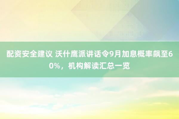 配资安全建议 沃什鹰派讲话令9月加息概率飙至60%，机构解读汇总一览