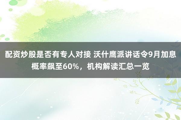 配资炒股是否有专人对接 沃什鹰派讲话令9月加息概率飙至60%，机构解读汇总一览