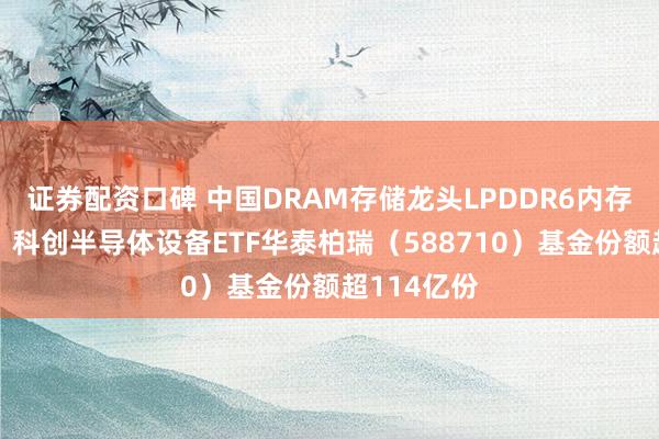 证券配资口碑 中国DRAM存储龙头LPDDR6内存芯片突破！科创半导体设备ETF华泰柏瑞（588710）基金份额超114亿份