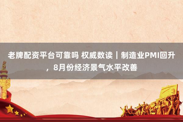 老牌配资平台可靠吗 权威数读｜制造业PMI回升，8月份经济景气水平改善