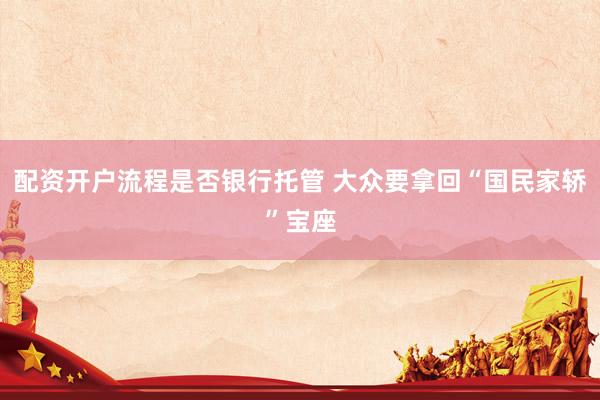 配资开户流程是否银行托管 大众要拿回“国民家轿”宝座