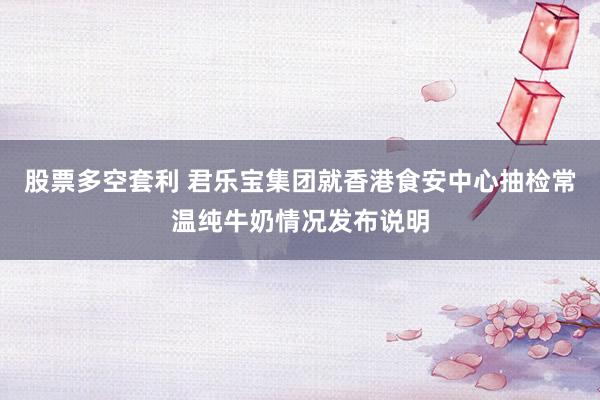 股票多空套利 君乐宝集团就香港食安中心抽检常温纯牛奶情况发布说明