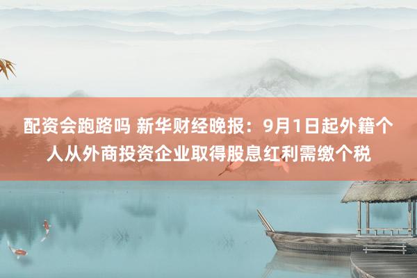 配资会跑路吗 新华财经晚报：9月1日起外籍个人从外商投资企业取得股息红利需缴个税