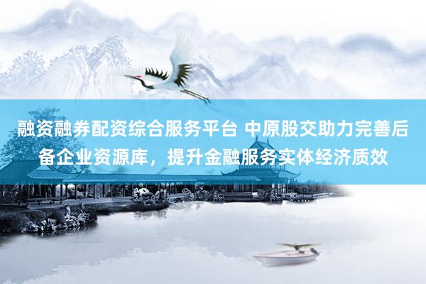 融资融券配资综合服务平台 中原股交助力完善后备企业资源库，提升金融服务实体经济质效