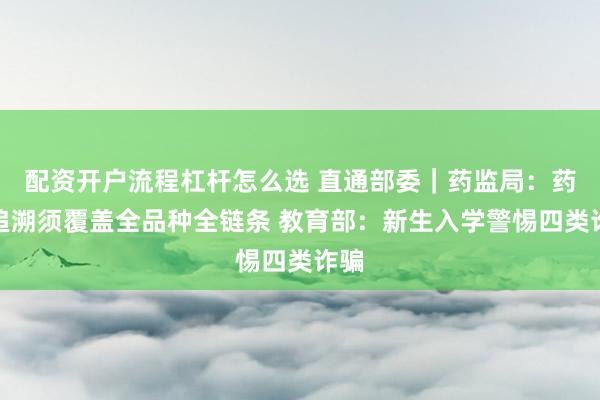 配资开户流程杠杆怎么选 直通部委｜药监局：药品追溯须覆盖全品种全链条 教育部：新生入学警惕四类诈骗