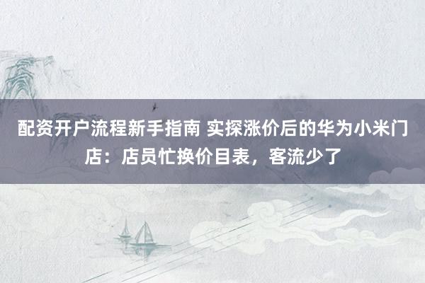 配资开户流程新手指南 实探涨价后的华为小米门店：店员忙换价目表，客流少了