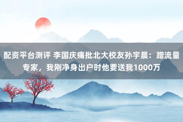 配资平台测评 李国庆痛批北大校友孙宇晨：蹭流量专家，我刚净身出户时他要送我1000万