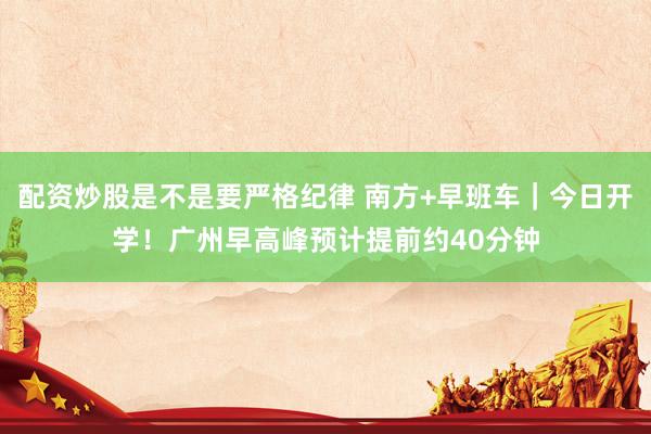 配资炒股是不是要严格纪律 南方+早班车｜今日开学！广州早高峰预计提前约40分钟