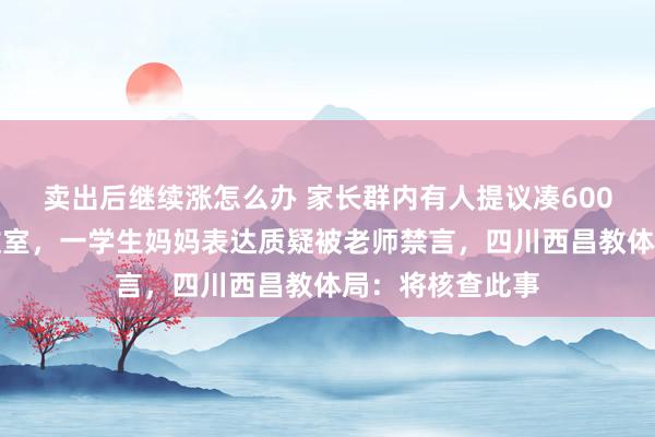 卖出后继续涨怎么办 家长群内有人提议凑600元请保洁打扫教室，一学生妈妈表达质疑被老师禁言，四川西昌教体局：将核查此事