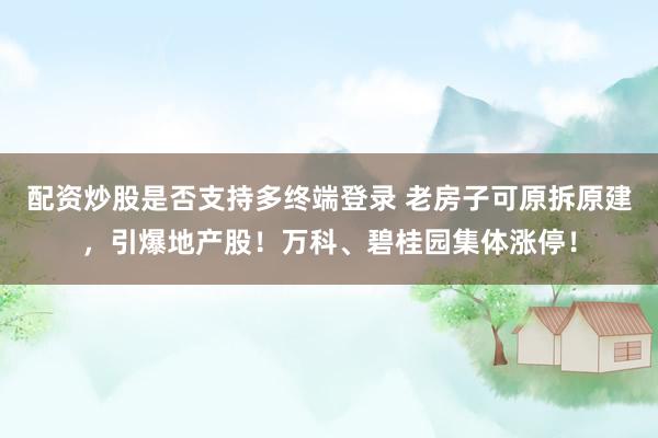 配资炒股是否支持多终端登录 老房子可原拆原建，引爆地产股！万科、碧桂园集体涨停！