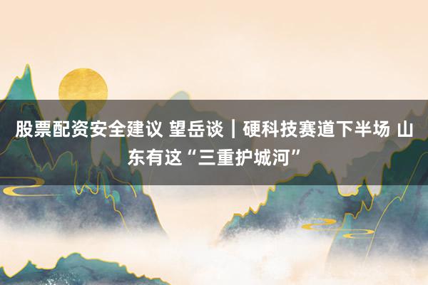 股票配资安全建议 望岳谈︱硬科技赛道下半场 山东有这“三重护城河”