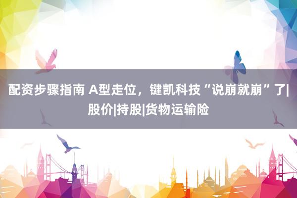 配资步骤指南 A型走位，键凯科技“说崩就崩”了|股价|持股|货物运输险